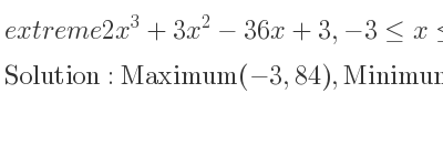 The extreme 2x^3+3x^2-36x+3,-3<= x<= 6 is Maximum(-3,84),Minimum(2,-41),Maximum(6,327)